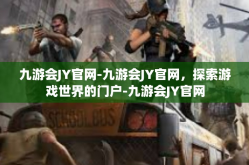 九游会JY官网-九游会JY官网，探索游戏世界的门户-九游会JY官网