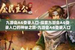 九游会AG登录入口-探索九游会AG登录入口的神秘之旅-九游会AG登录入口