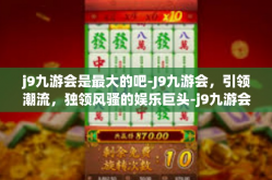j9九游会是最大的吧-J9九游会，引领潮流，独领风骚的娱乐巨头-j9九游会是最大的吧