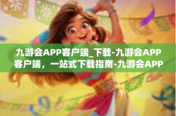 九游会APP客户端_下载-九游会APP客户端，一站式下载指南-九游会APP客户端_下载