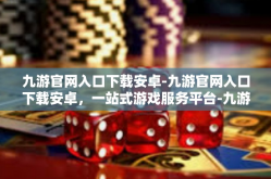 九游官网入口下载安卓-九游官网入口下载安卓，一站式游戏服务平台-九游官网入口下载安卓