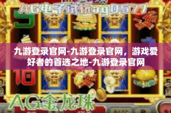九游登录官网-九游登录官网，游戏爱好者的首选之地-九游登录官网