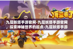 九层妖塔手游官网-九层妖塔手游官网，探索神秘世界的起点-九层妖塔手游官网