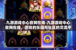 九游游戏中心官网在线-九游游戏中心官网在线，游戏的乐园与社区的交流平台-九游游戏中心官网在线