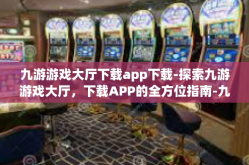 九游游戏大厅下载app下载-探索九游游戏大厅，下载APP的全方位指南-九游游戏大厅下载app下载