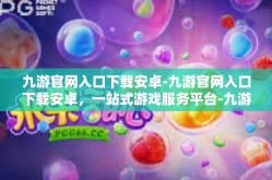 九游官网入口下载安卓-九游官网入口下载安卓，一站式游戏服务平台-九游官网入口下载安卓