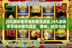 j9九游会老哥俱乐部交流区-J9九游会老哥俱乐部交流区，游戏、社交与经验的共享乐园-j9九游会老哥俱乐部交流区