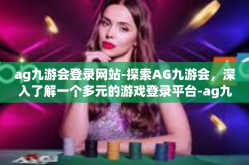 ag九游会登录网站-探索AG九游会，深入了解一个多元的游戏登录平台-ag九游会登录网站