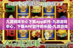 九游游戏中心下载app软件-九游游戏中心，下载APP软件的乐园-九游游戏中心下载app软件