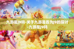 九游是j9吗-关于九游是否为J9的探讨-九游是j9吗