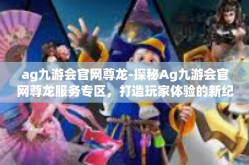 ag九游会官网尊龙-探秘Ag九游会官网尊龙服务专区，打造玩家体验的新纪元-ag九游会官网尊龙