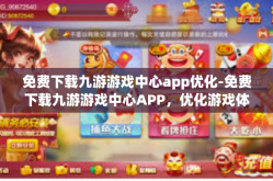 免费下载九游游戏中心app优化-免费下载九游游戏中心APP，优化游戏体验的全新旅程-免费下载九游游戏中心app优化
