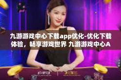 九游游戏中心下载app优化-优化下载体验，畅享游戏世界 九游游戏中心App下载与优化的探讨-九游游戏中心下载app优化
