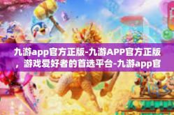 九游app官方正版-九游APP官方正版，游戏爱好者的首选平台-九游app官方正版
