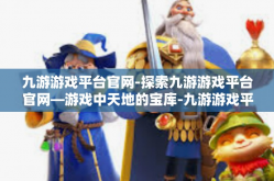 九游游戏平台官网-探索九游游戏平台官网—游戏中天地的宝库-九游游戏平台官网