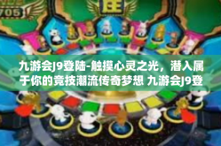 九游会J9登陆-触摸心灵之光，潜入属于你的竞技潮流传奇梦想 九游会J9登陆体验-九游会J9登陆