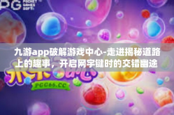 九游app破解游戏中心-走进揭秘道路上的趣事，开启网宇键时的交错幽途 关于九游app与游戏中心破解探讨-九游app破解游戏中心