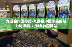 九游会j9国际站-九游会J9国际站的魅力与探索-九游会j9国际站