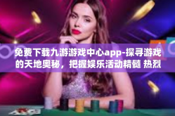 免费下载九游游戏中心app-探寻游戏的天地奥秘，把握娱乐活动精髓 热烈下载九游游戏中心App的全攻略-免费下载九游游戏中心app