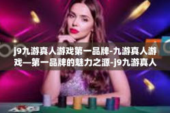 j9九游真人游戏第一品牌-九游真人游戏—第一品牌的魅力之源-j9九游真人游戏第一品牌