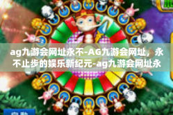 ag九游会网址永不-AG九游会网址，永不止步的娱乐新纪元-ag九游会网址永不