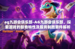 ag九游会俱乐部-AG九游会俱乐部，探索游戏的新奇特性及服务制胜要件解析-ag九游会俱乐部