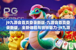 j9九游会首页登录新版-九游会首页登录新版，全新体验与独特魅力-j9九游会首页登录新版