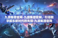 九游集团官网-九游集团官网，引领数字娱乐新时代的先锋-九游集团官网