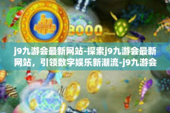j9九游会最新网站-探索j9九游会最新网站，引领数字娱乐新潮流-j9九游会最新网站