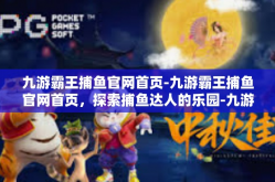 九游霸王捕鱼官网首页-九游霸王捕鱼官网首页，探索捕鱼达人的乐园-九游霸王捕鱼官网首页