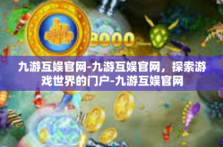 九游互娱官网-九游互娱官网，探索游戏世界的门户-九游互娱官网