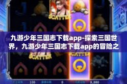 九游少年三国志下载app-探索三国世界，九游少年三国志下载app的冒险之旅-九游少年三国志下载app
