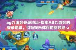 ag九游会登录地址-探索AG九游会的登录地址，引领娱乐体验的新领地-ag九游会登录地址