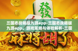 三国志战略版九游app-三国志战略版九游app，游戏策略与体验解析-三国志战略版九游app