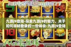 九游j9登陆-探索九游J9的魅力，关于如何顺畅登录的一些体会-九游j9登陆