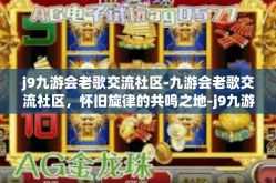 j9九游会老歌交流社区-九游会老歌交流社区，怀旧旋律的共鸣之地-j9九游会老歌交流社区
