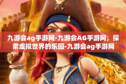 九游会ag手游网-九游会AG手游网，探索虚拟世界的乐园-九游会ag手游网