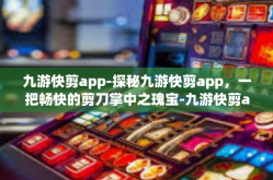 九游快剪app-探秘九游快剪app，一把畅快的剪刀掌中之瑰宝-九游快剪app