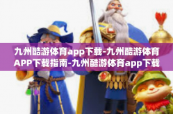 九州酷游体育app下载-九州酷游体育APP下载指南-九州酷游体育app下载
