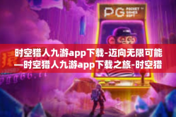 时空猎人九游app下载-迈向无限可能—时空猎人九游app下载之旅-时空猎人九游app下载