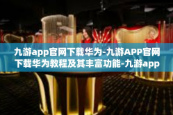 九游app官网下载华为-九游APP官网下载华为教程及其丰富功能-九游app官网下载华为