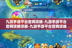 九游手游平台官网攻略-九游手游平台官网攻略详解-九游手游平台官网攻略