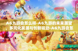 AG九游会怎么样-AG九游的未来展望，多元化发展与创新驱动-AG九游会怎么样