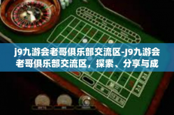 j9九游会老哥俱乐部交流区-J9九游会老哥俱乐部交流区，探索、分享与成长的乐园-j9九游会老哥俱乐部交流区