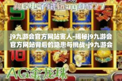 j9九游会官方网站害人-揭秘j9九游会官方网站背后的隐患与挑战-j9九游会官方网站害人