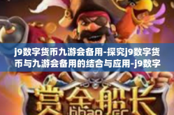 j9数字货币九游会备用-探究j9数字货币与九游会备用的结合与应用-j9数字货币九游会备用