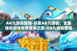 AG九游会登陆-探索AG九游会，全面体验游戏世界登录之旅-AG九游会登陆