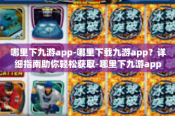 哪里下九游app-哪里下载九游app？详细指南助你轻松获取-哪里下九游app
