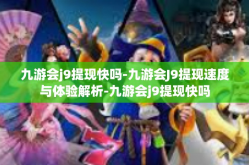 九游会j9提现快吗-九游会J9提现速度与体验解析-九游会j9提现快吗