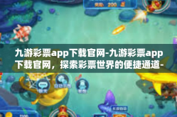 九游彩票app下载官网-九游彩票app下载官网，探索彩票世界的便捷通道-九游彩票app下载官网